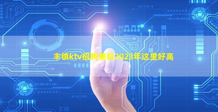丰镇ktv招聘兼职2023年这里好高